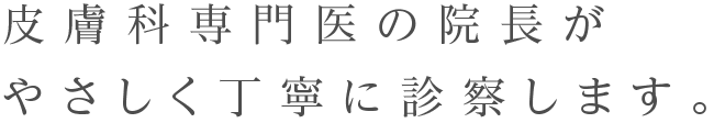 皮膚科専門医の院長がやさしく丁寧に診察します。